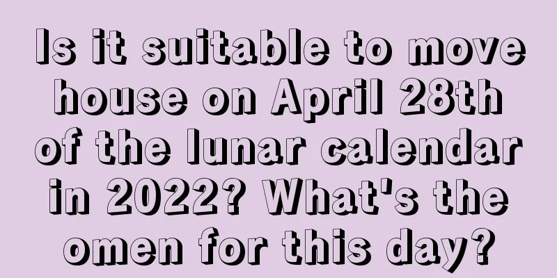 Is it suitable to move house on April 28th of the lunar calendar in 2022? What's the omen for this day?