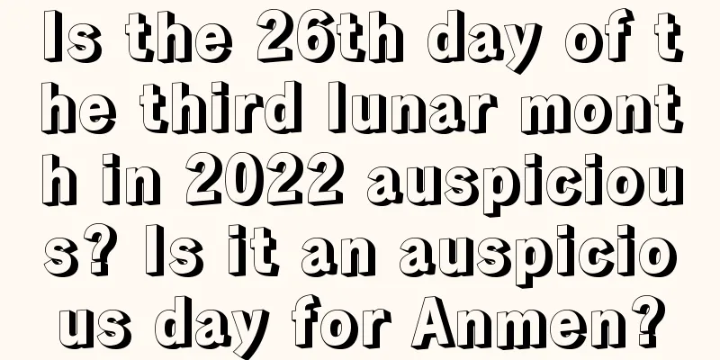 Is the 26th day of the third lunar month in 2022 auspicious? Is it an auspicious day for Anmen?