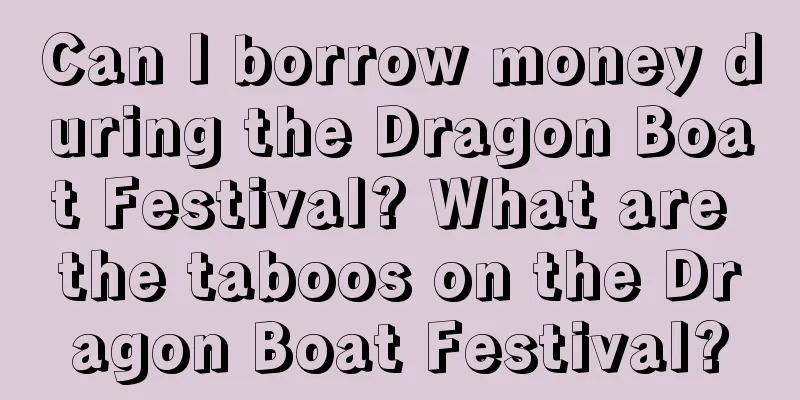 Can I borrow money during the Dragon Boat Festival? What are the taboos on the Dragon Boat Festival?