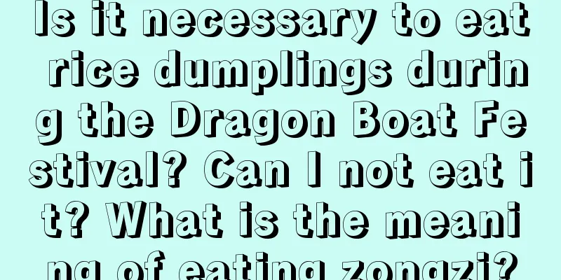 Is it necessary to eat rice dumplings during the Dragon Boat Festival? Can I not eat it? What is the meaning of eating zongzi?