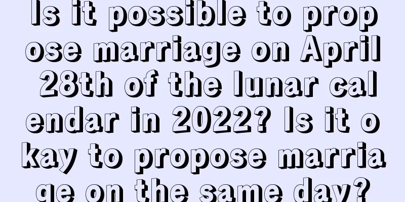 Is it possible to propose marriage on April 28th of the lunar calendar in 2022? Is it okay to propose marriage on the same day?