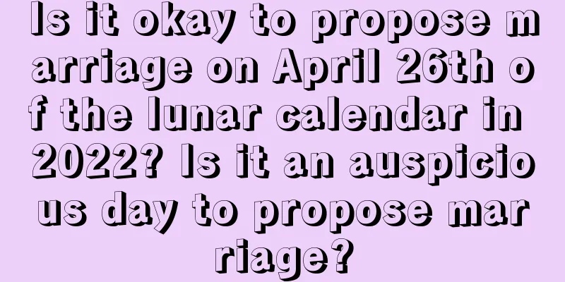 Is it okay to propose marriage on April 26th of the lunar calendar in 2022? Is it an auspicious day to propose marriage?