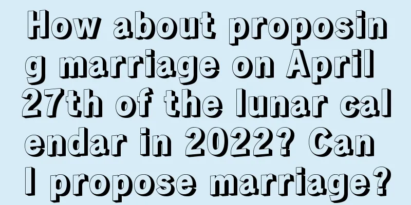 How about proposing marriage on April 27th of the lunar calendar in 2022? Can I propose marriage?