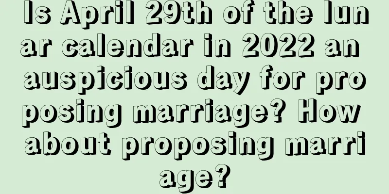 Is April 29th of the lunar calendar in 2022 an auspicious day for proposing marriage? How about proposing marriage?