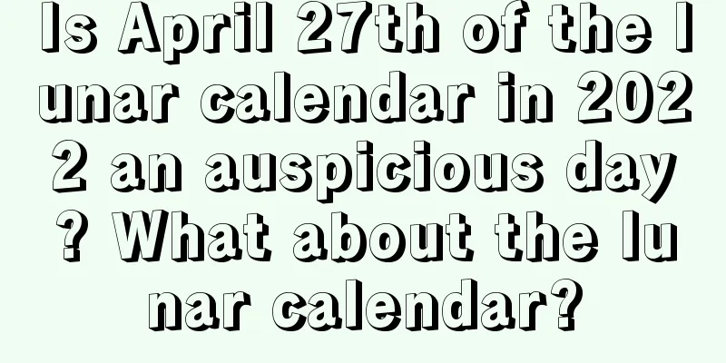 Is April 27th of the lunar calendar in 2022 an auspicious day? What about the lunar calendar?
