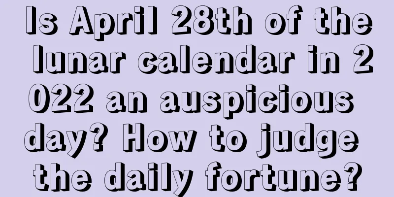 Is April 28th of the lunar calendar in 2022 an auspicious day? How to judge the daily fortune?
