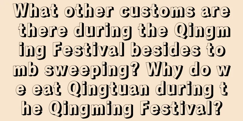 What other customs are there during the Qingming Festival besides tomb sweeping? Why do we eat Qingtuan during the Qingming Festival?