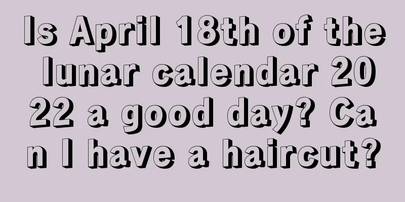 Is April 18th of the lunar calendar 2022 a good day? Can I have a haircut?