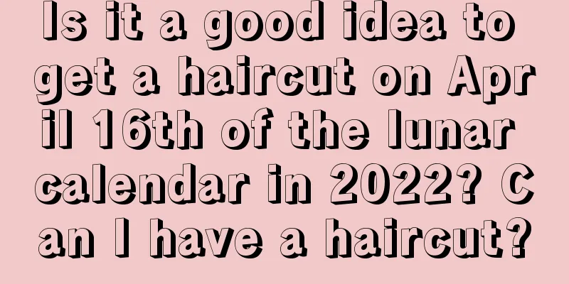 Is it a good idea to get a haircut on April 16th of the lunar calendar in 2022? Can I have a haircut?