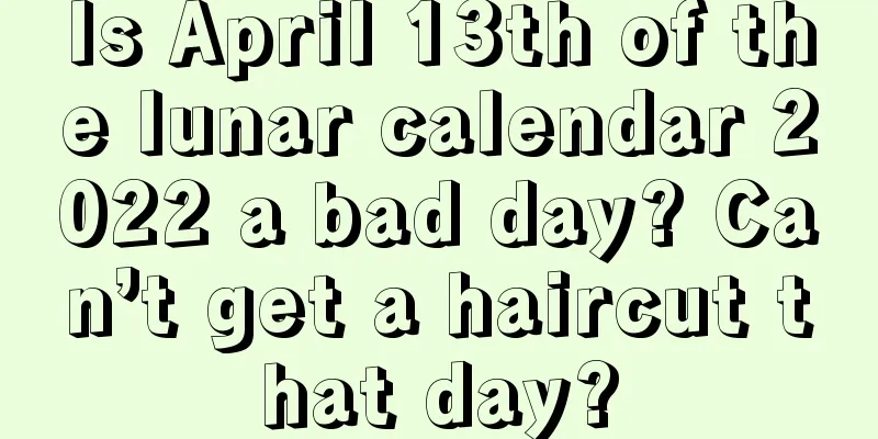 Is April 13th of the lunar calendar 2022 a bad day? Can’t get a haircut that day?
