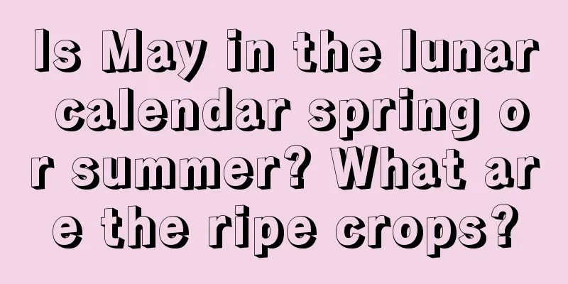 Is May in the lunar calendar spring or summer? What are the ripe crops?