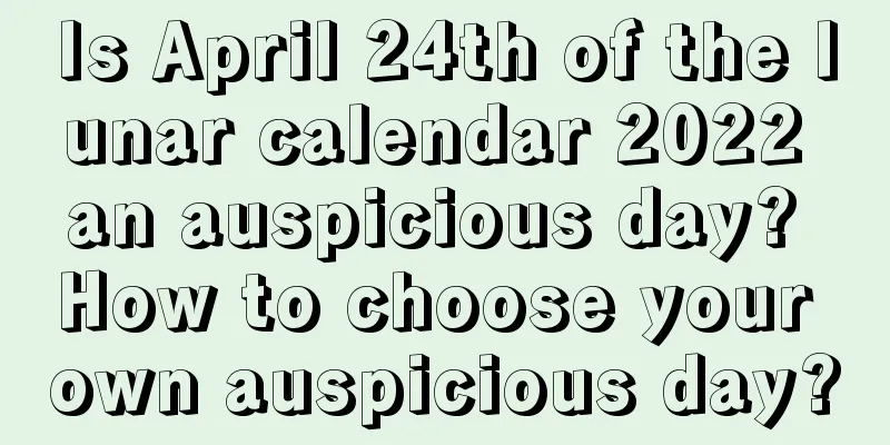Is April 24th of the lunar calendar 2022 an auspicious day? How to choose your own auspicious day?