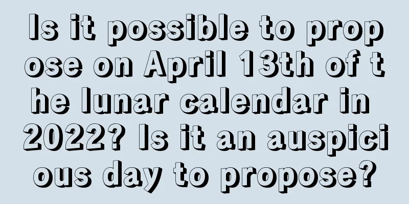 Is it possible to propose on April 13th of the lunar calendar in 2022? Is it an auspicious day to propose?