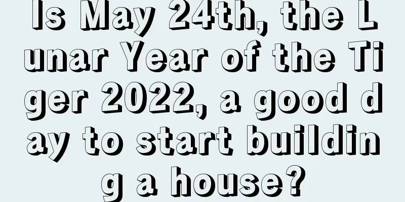 Is May 24th, the Lunar Year of the Tiger 2022, a good day to start building a house?