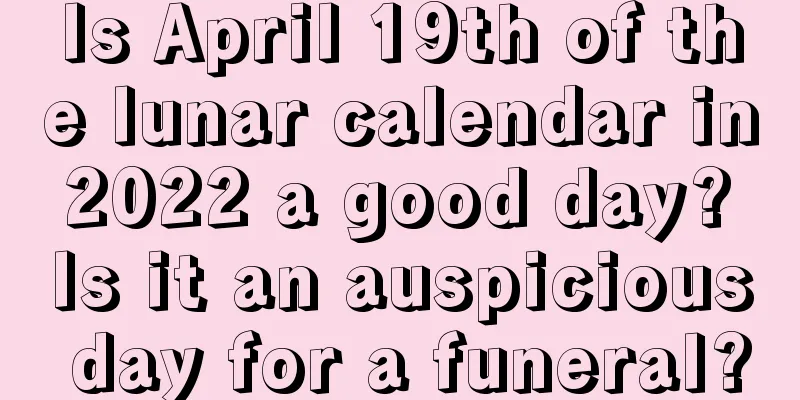Is April 19th of the lunar calendar in 2022 a good day? Is it an auspicious day for a funeral?