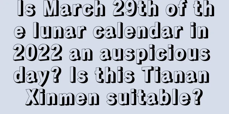 Is March 29th of the lunar calendar in 2022 an auspicious day? Is this Tianan Xinmen suitable?