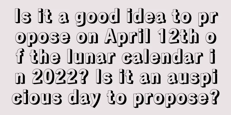 Is it a good idea to propose on April 12th of the lunar calendar in 2022? Is it an auspicious day to propose?