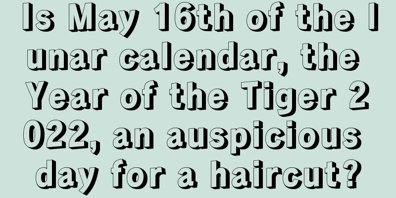 Is May 16th of the lunar calendar, the Year of the Tiger 2022, an auspicious day for a haircut?