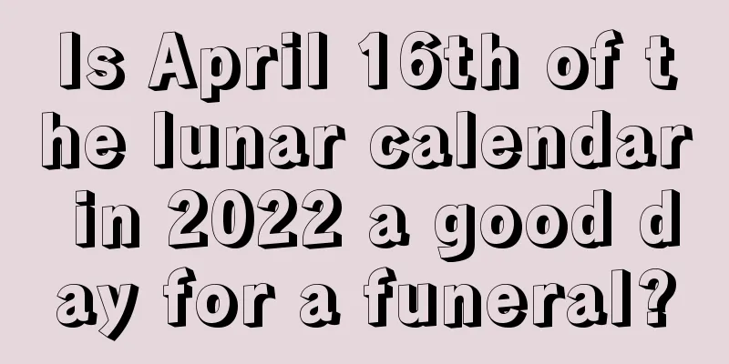 Is April 16th of the lunar calendar in 2022 a good day for a funeral?