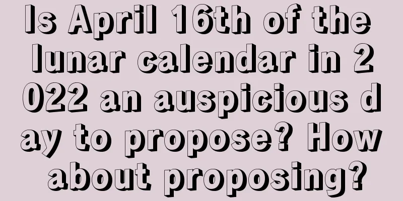 Is April 16th of the lunar calendar in 2022 an auspicious day to propose? How about proposing?