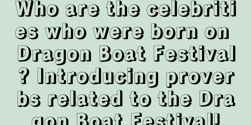 Who are the celebrities who were born on Dragon Boat Festival? Introducing proverbs related to the Dragon Boat Festival!