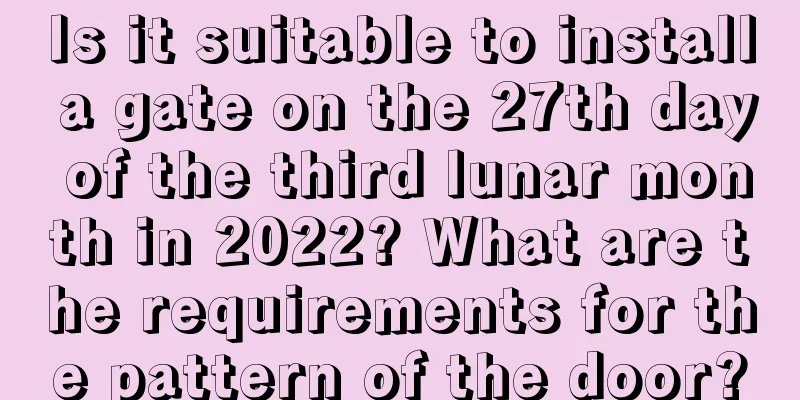 Is it suitable to install a gate on the 27th day of the third lunar month in 2022? What are the requirements for the pattern of the door?