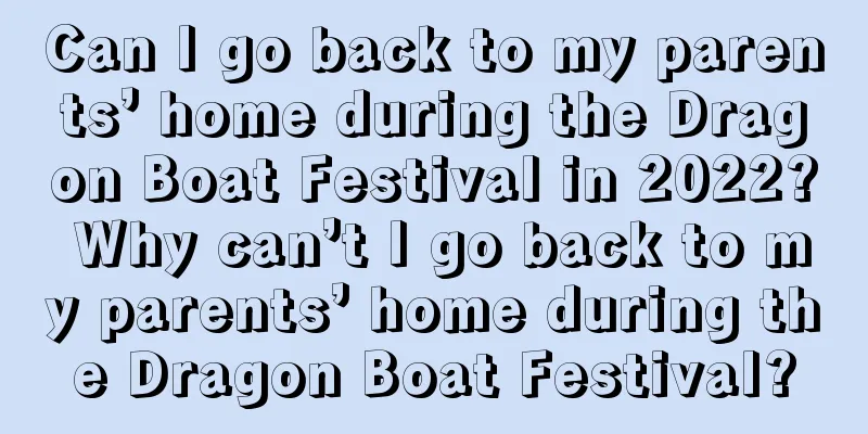Can I go back to my parents’ home during the Dragon Boat Festival in 2022? Why can’t I go back to my parents’ home during the Dragon Boat Festival?