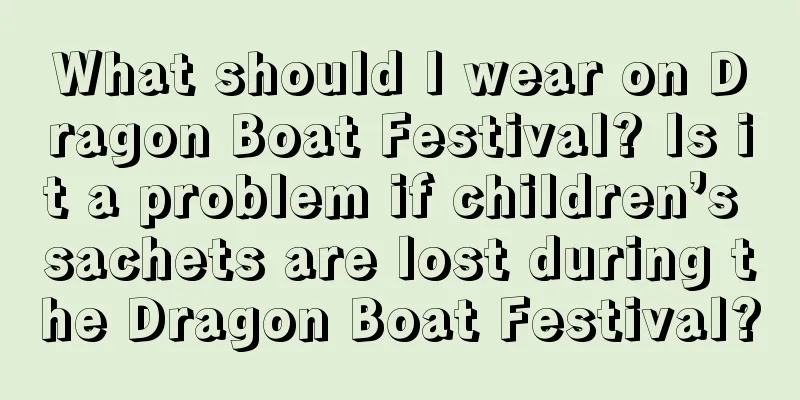 What should I wear on Dragon Boat Festival? Is it a problem if children’s sachets are lost during the Dragon Boat Festival?