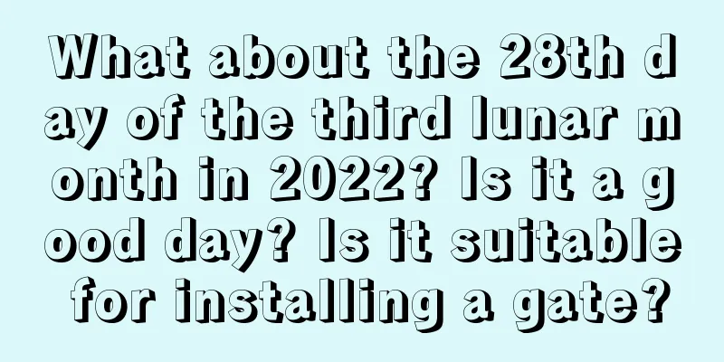 What about the 28th day of the third lunar month in 2022? Is it a good day? Is it suitable for installing a gate?