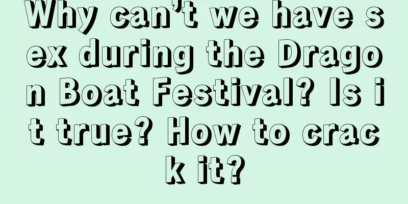Why can’t we have sex during the Dragon Boat Festival? Is it true? How to crack it?