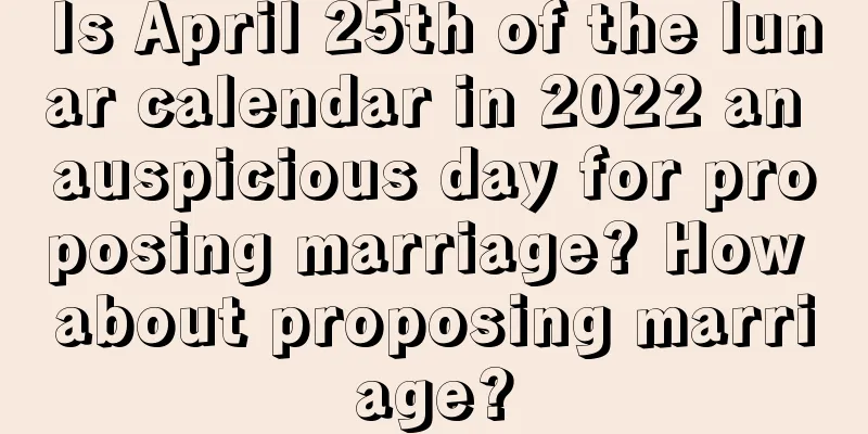 Is April 25th of the lunar calendar in 2022 an auspicious day for proposing marriage? How about proposing marriage?