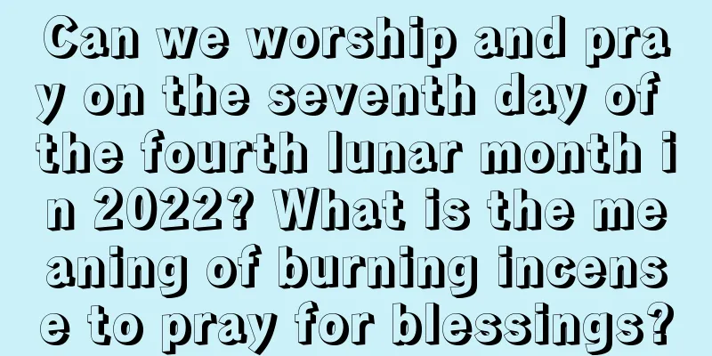 Can we worship and pray on the seventh day of the fourth lunar month in 2022? What is the meaning of burning incense to pray for blessings?