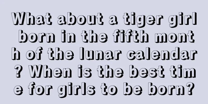 What about a tiger girl born in the fifth month of the lunar calendar? When is the best time for girls to be born?