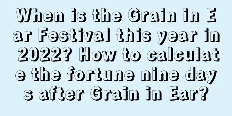 When is the Grain in Ear Festival this year in 2022? How to calculate the fortune nine days after Grain in Ear?