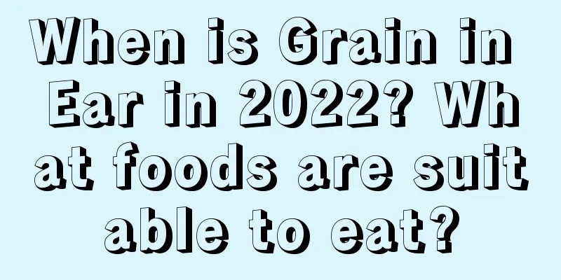 When is Grain in Ear in 2022? What foods are suitable to eat?