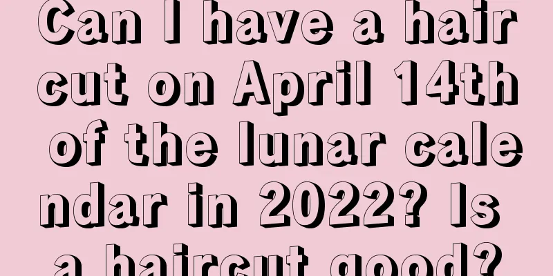 Can I have a haircut on April 14th of the lunar calendar in 2022? Is a haircut good?