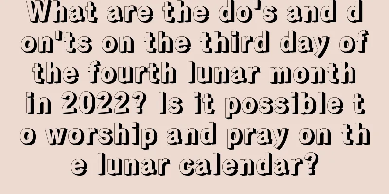 What are the do's and don'ts on the third day of the fourth lunar month in 2022? Is it possible to worship and pray on the lunar calendar?
