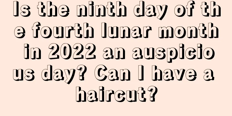 Is the ninth day of the fourth lunar month in 2022 an auspicious day? Can I have a haircut?