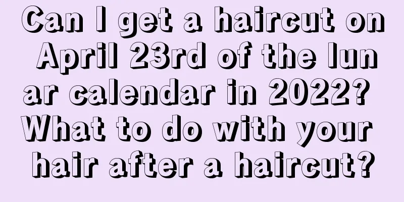Can I get a haircut on April 23rd of the lunar calendar in 2022? What to do with your hair after a haircut?