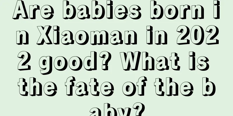 Are babies born in Xiaoman in 2022 good? What is the fate of the baby?