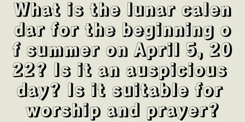 What is the lunar calendar for the beginning of summer on April 5, 2022? Is it an auspicious day? Is it suitable for worship and prayer?