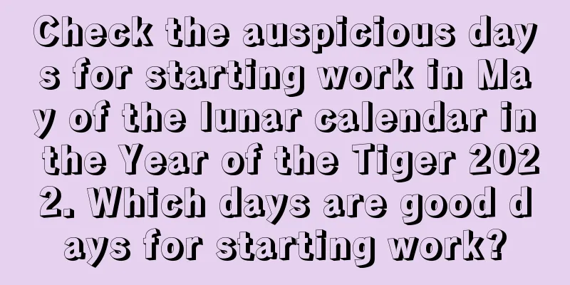 Check the auspicious days for starting work in May of the lunar calendar in the Year of the Tiger 2022. Which days are good days for starting work?