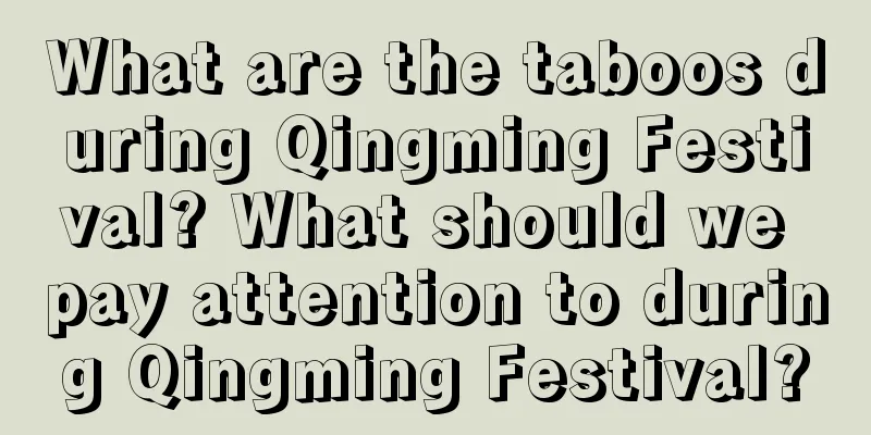 What are the taboos during Qingming Festival? What should we pay attention to during Qingming Festival?