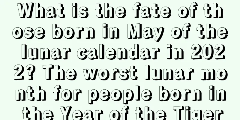 What is the fate of those born in May of the lunar calendar in 2022? The worst lunar month for people born in the Year of the Tiger