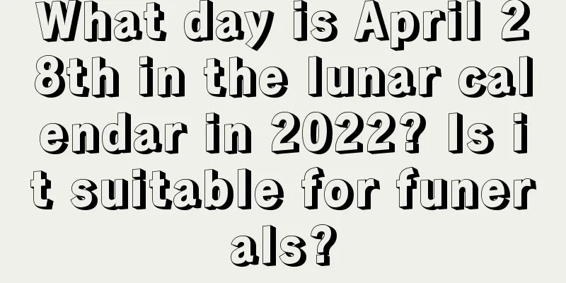 What day is April 28th in the lunar calendar in 2022? Is it suitable for funerals?