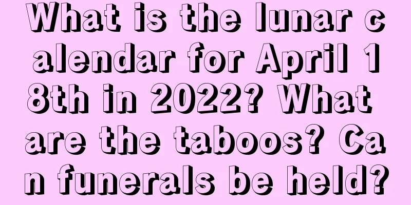 What is the lunar calendar for April 18th in 2022? What are the taboos? Can funerals be held?
