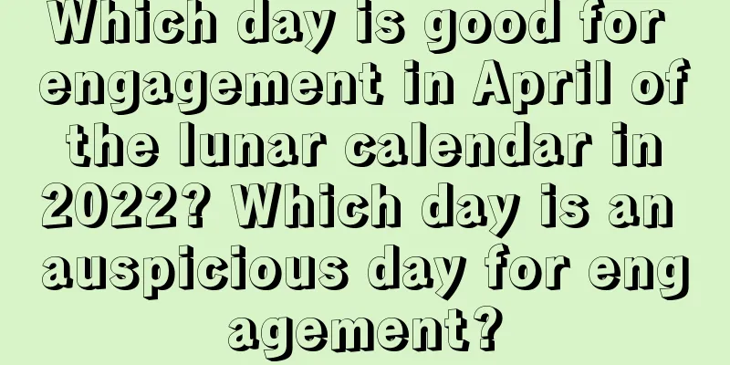 Which day is good for engagement in April of the lunar calendar in 2022? Which day is an auspicious day for engagement?