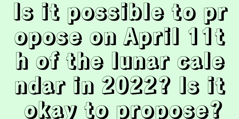 Is it possible to propose on April 11th of the lunar calendar in 2022? Is it okay to propose?