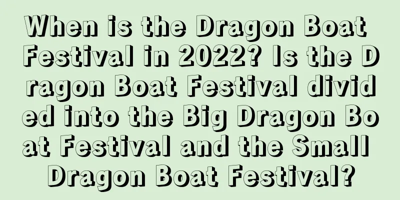 When is the Dragon Boat Festival in 2022? Is the Dragon Boat Festival divided into the Big Dragon Boat Festival and the Small Dragon Boat Festival?