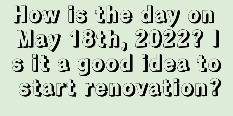 How is the day on May 18th, 2022? Is it a good idea to start renovation?